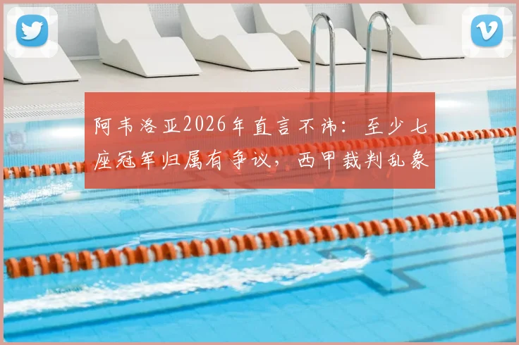 阿韦洛亚2026年直言不讳：至少七座冠军归属有争议，西甲裁判乱象下唯有皇马捍卫公平