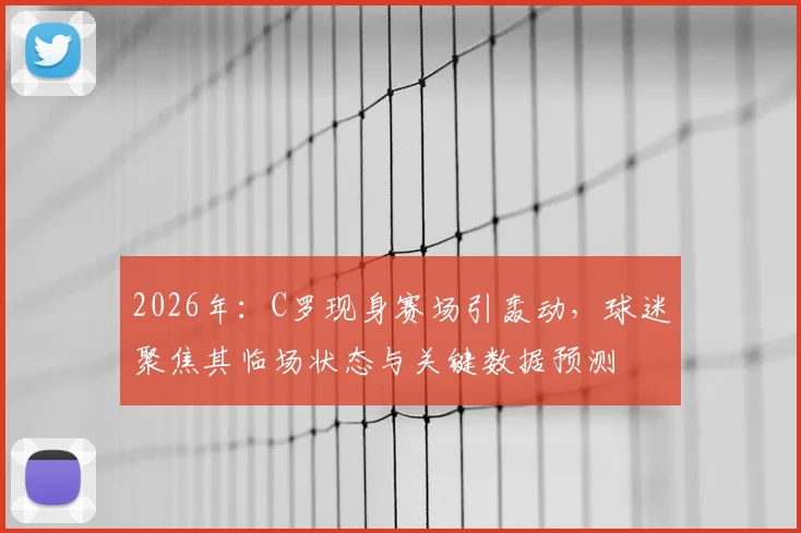 2026年:C罗现身赛场引轰动,球迷聚焦其临场状态与关键数据预测