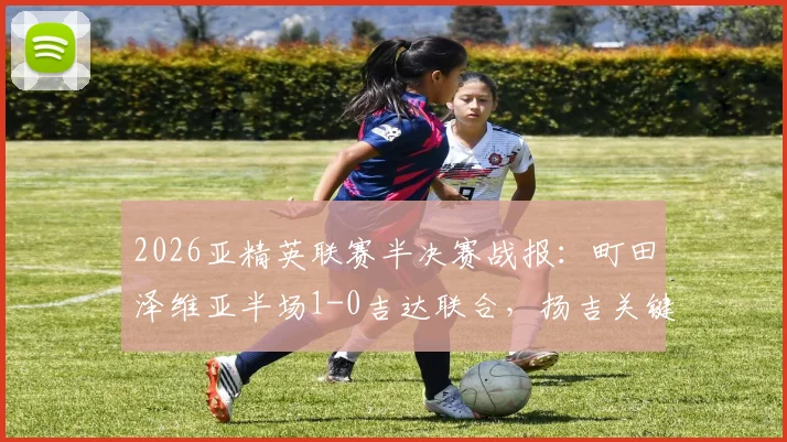 2026亚精英联赛半决赛战报：町田泽维亚半场1-0吉达联合，扬吉关键破门分析与全场视频集锦
