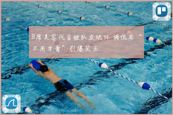 B席美容代言被队友玩坏 调侃其“不用牙膏”引爆笑点