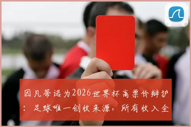 因凡蒂诺为2026世界杯高票价辩护：足球唯一创收来源，所有收入全部用于全球足球发展