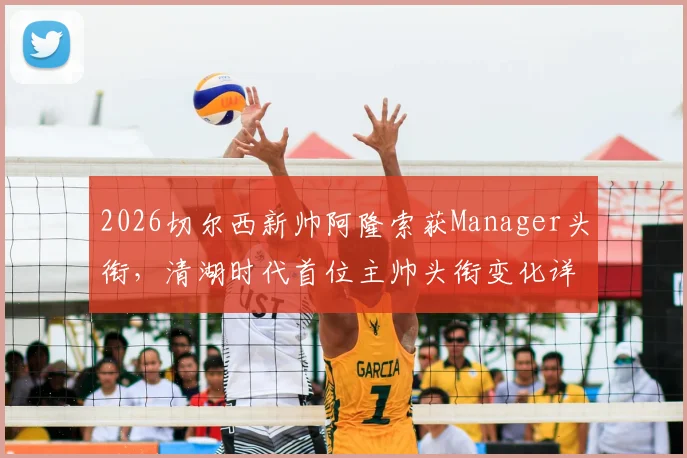 2026切尔西新帅阿隆索获Manager头衔，清湖时代首位主帅头衔变化详解与战术前景分析