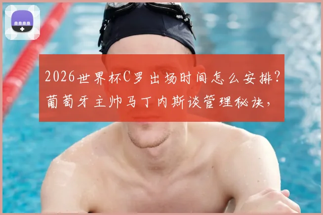 2026世界杯C罗出场时间怎么安排？葡萄牙主帅马丁内斯谈管理秘诀，老将经验成关键因素
