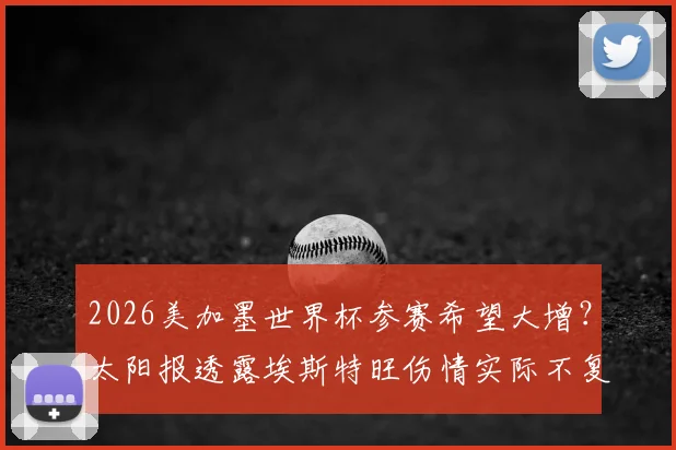 2026美加墨世界杯参赛希望大增？太阳报透露埃斯特旺伤情实际不复杂，恢复时间表解析