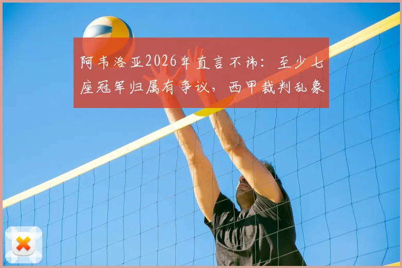 阿韦洛亚2026年直言不讳：至少七座冠军归属有争议，西甲裁判乱象下唯有皇马捍卫公平