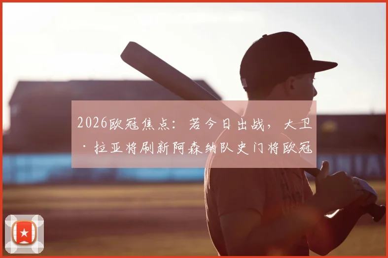 2026欧冠焦点：若今日出战，大卫·拉亚将刷新阿森纳队史门将欧冠出场纪录