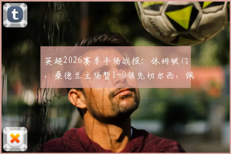 英超2026赛季半场战报：休姆破门，桑德兰主场暂1-0领先切尔西，佩德罗错失良机详解