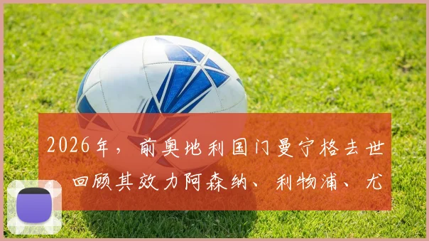 2026年，前奥地利国门曼宁格去世，回顾其效力阿森纳、利物浦、尤文图斯的职业生涯与个人成就