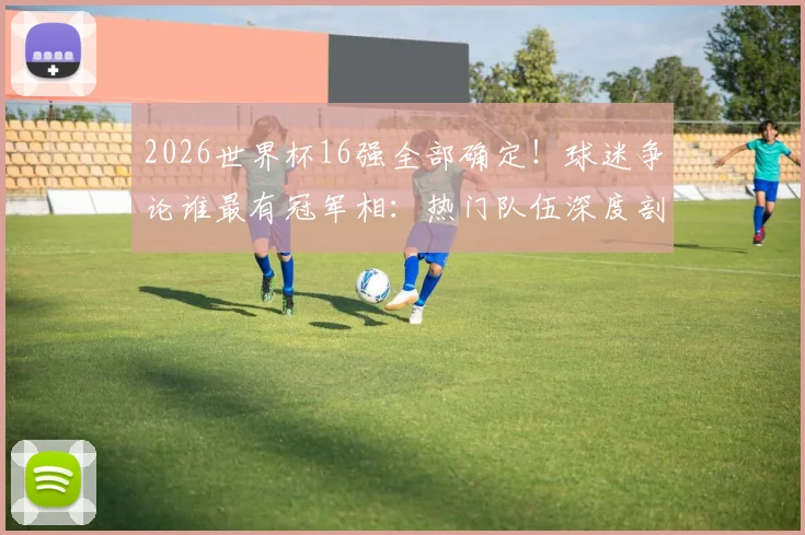 2026世界杯16强全部确定!球迷争论谁最有冠军相:热门队伍深度剖析