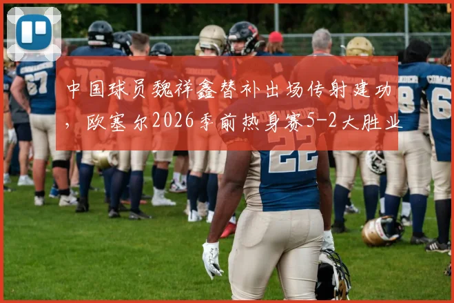 中国球员魏祥鑫替补出场传射建功，欧塞尔2026季前热身赛5-2大胜业余队解析