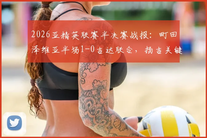 2026亚精英联赛半决赛战报：町田泽维亚半场1-0吉达联合，扬吉关键破门分析与全场视频集锦