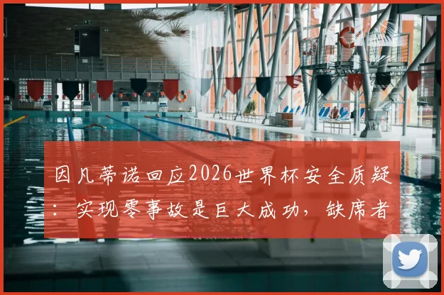 因凡蒂诺回应2026世界杯安全质疑：实现零事故是巨大成功，缺席者未能见证足球纯粹魅力