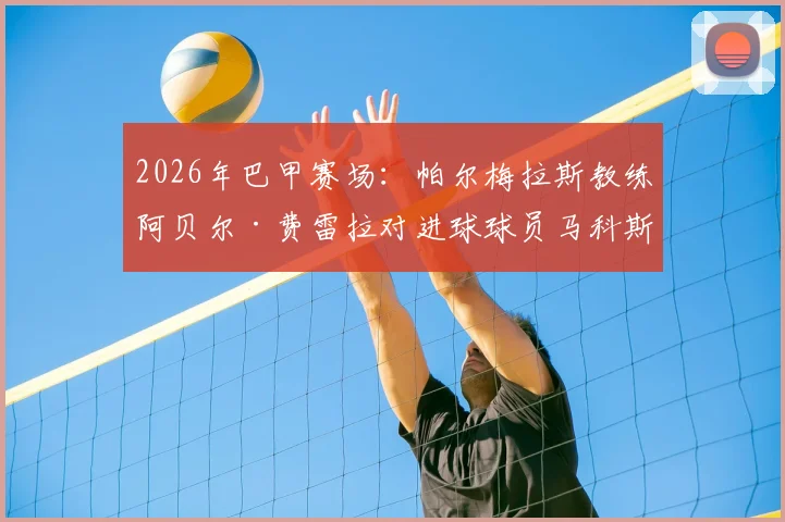 2026年巴甲赛场：帕尔梅拉斯教练阿贝尔·费雷拉对进球球员马科斯·罗查竖中指真相，揭秘足坛另类亲密互动
