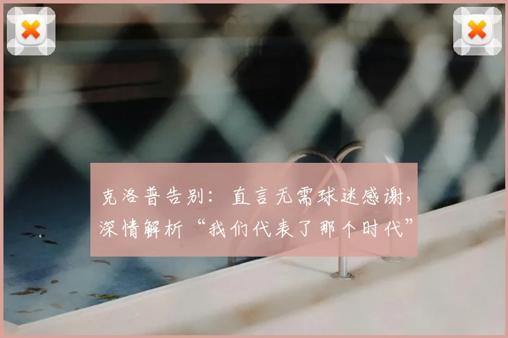 克洛普告别:直言无需球迷感谢,深情解析“我们代表了那个时代”的深意