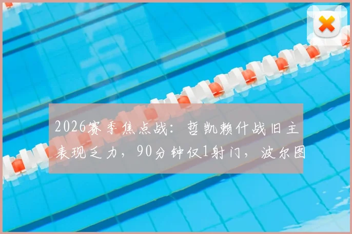2026赛季焦点战：哲凯赖什战旧主表现乏力，90分钟仅1射门，波尔图锋线哑火引担忧