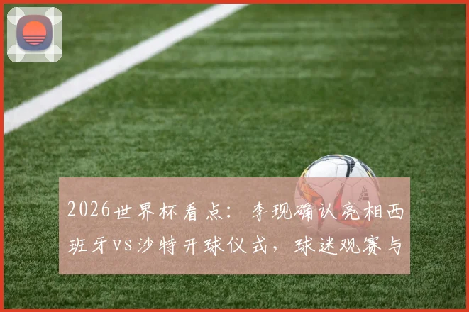 2026世界杯看点：李现确认亮相西班牙vs沙特开球仪式，球迷观赛与模仿指南