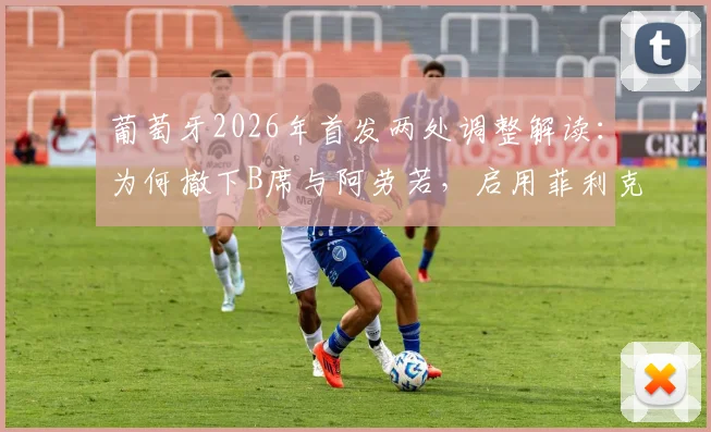 葡萄牙2026年首发两处调整解读：为何撤下B席与阿劳若，启用菲利克斯出战？战术意图与效果分析