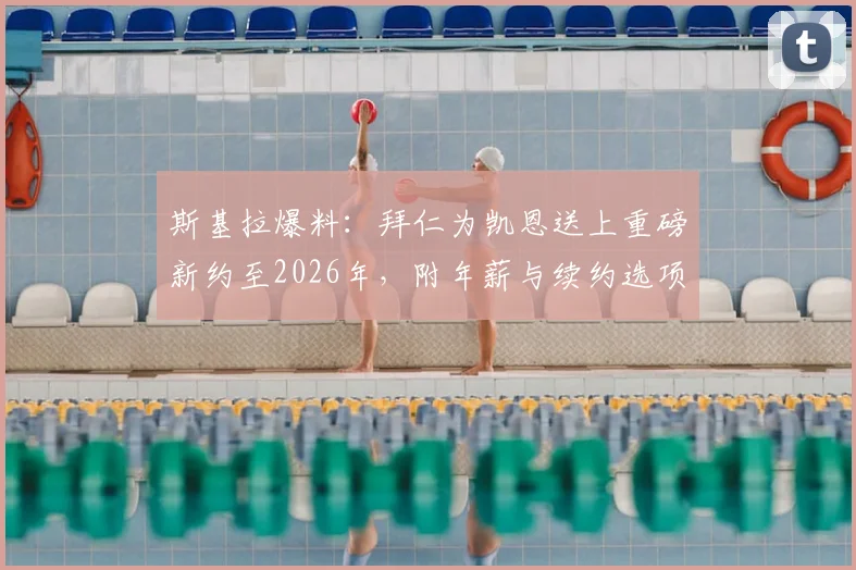 斯基拉爆料：拜仁为凯恩送上重磅新约至2026年，附年薪与续约选项详情解读