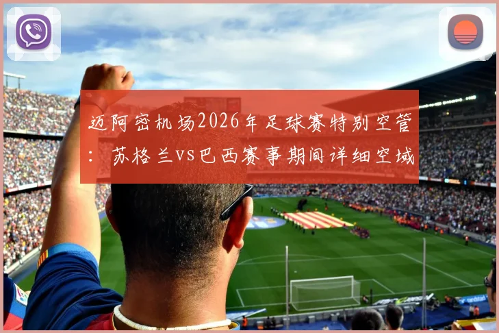迈阿密机场2026年足球赛特别空管：苏格兰vs巴西赛事期间详细空域限制与飞行规定解读