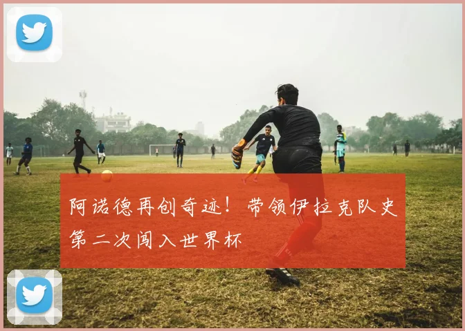 阿诺德再创奇迹！带领伊拉克队史第二次闯入世界杯