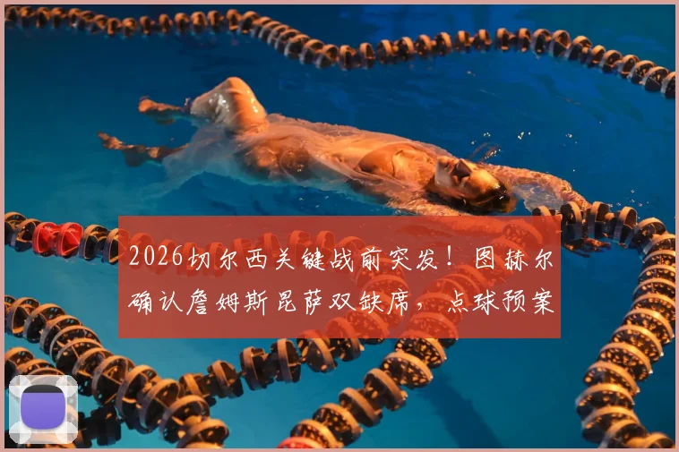 2026切尔西关键战前突发！图赫尔确认詹姆斯昆萨双缺席，点球预案已全员演练