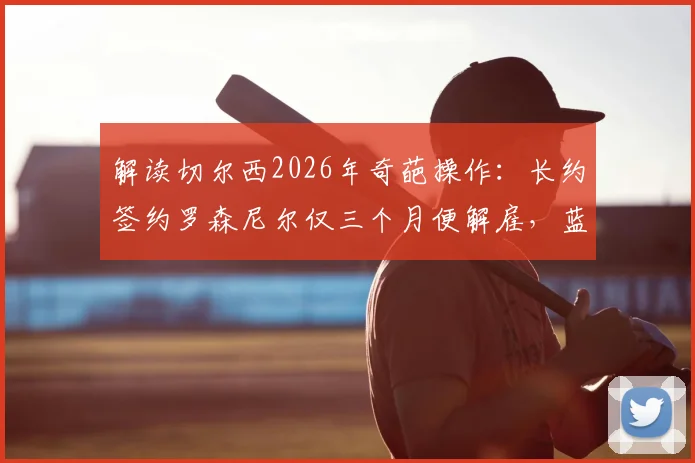解读切尔西2026年奇葩操作：长约签约罗森尼尔仅三个月便解雇，蓝军高层决策逻辑何在？