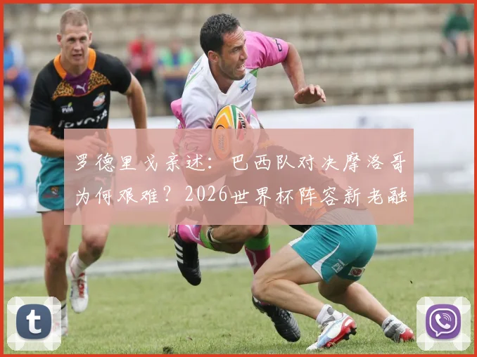 罗德里戈亲述:巴西队对决摩洛哥为何艰难?2026世界杯阵容新老融合实战解析