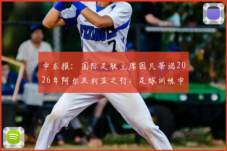中东报：国际足联主席因凡蒂诺2026年阿尔及利亚之行，足球训练中心落成剪彩仪式引关注