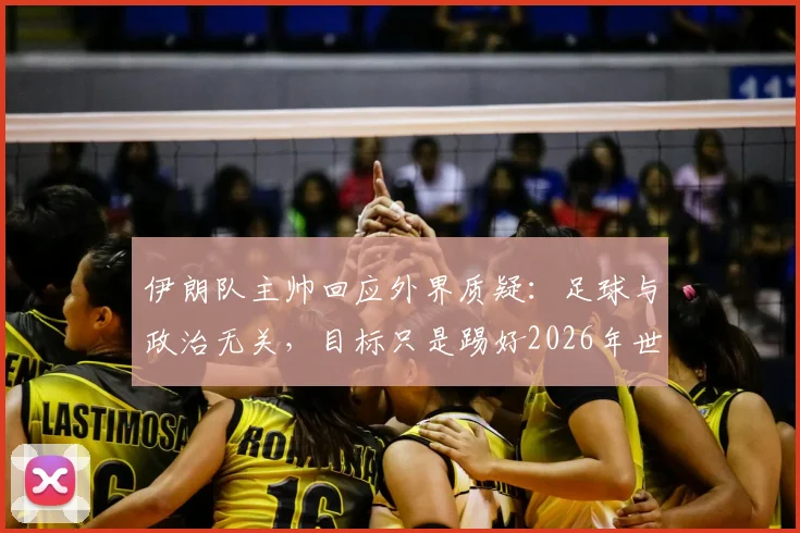伊朗队主帅回应外界质疑：足球与政治无关，目标只是踢好2026年世界杯