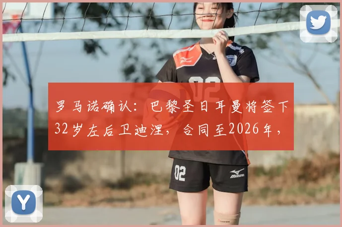 罗马诺确认：巴黎圣日耳曼将签下32岁左后卫迪涅，合同至2026年，年薪与转会细节分析