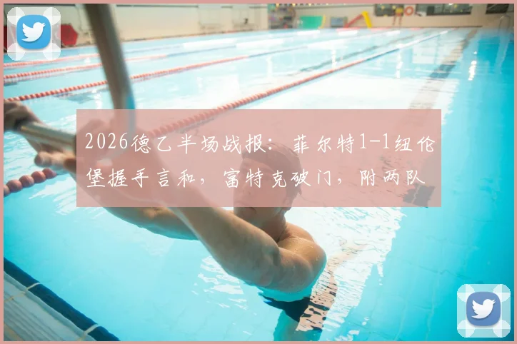 2026德乙半场战报：菲尔特1-1纽伦堡握手言和，富特克破门，附两队历史交锋与实时积分榜解析