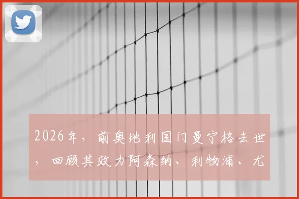 2026年，前奥地利国门曼宁格去世，回顾其效力阿森纳、利物浦、尤文图斯的职业生涯与个人成就