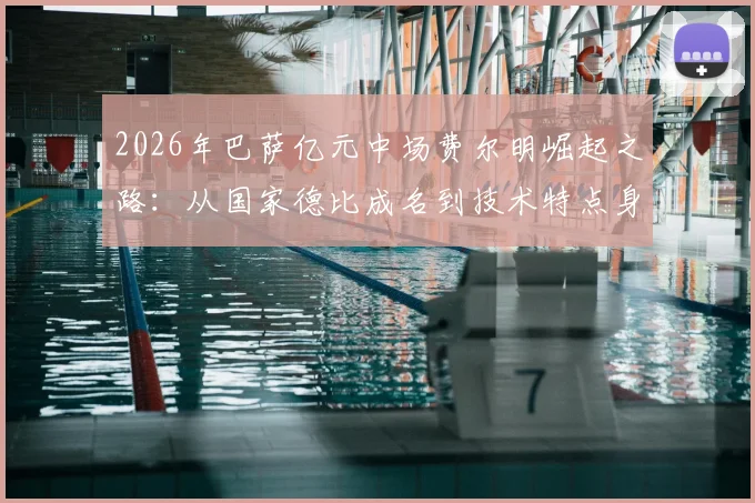 2026年巴萨亿元中场费尔明崛起之路：从国家德比成名到技术特点身价深度解析