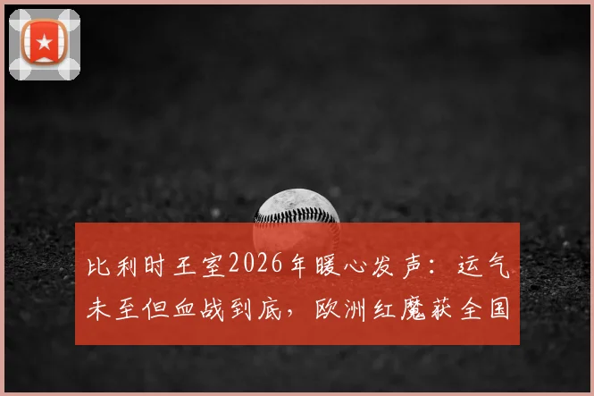 比利时王室2026年暖心发声：运气未至但血战到底，欧洲红魔获全国力挺