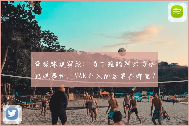 资深球迷解读:马丁蹬踏阿尔马达犯规事件,VAR介入的边界在哪里?红牌判罚标准全解析
