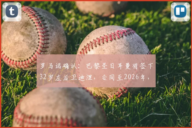 罗马诺确认：巴黎圣日耳曼将签下32岁左后卫迪涅，合同至2026年，年薪与转会细节分析