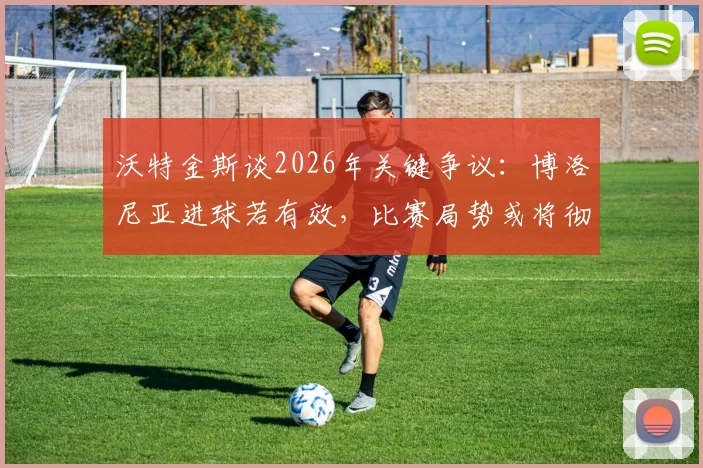 沃特金斯谈2026年关键争议：博洛尼亚进球若有效，比赛局势或将彻底改写，赛后采访深度剖析