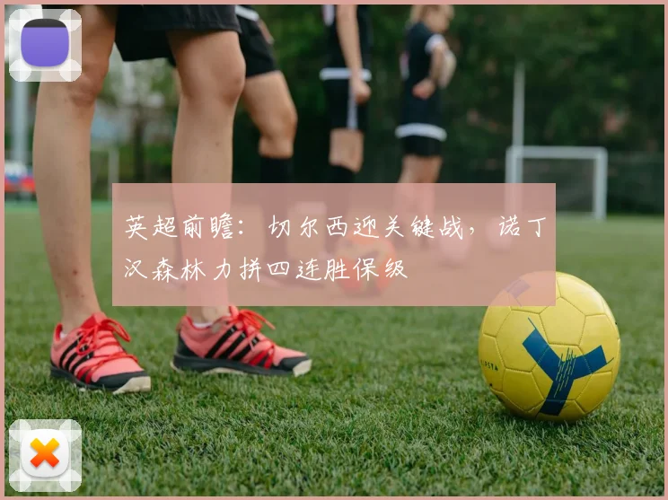 英超前瞻:切尔西迎关键战,诺丁汉森林力拼四连胜保级
