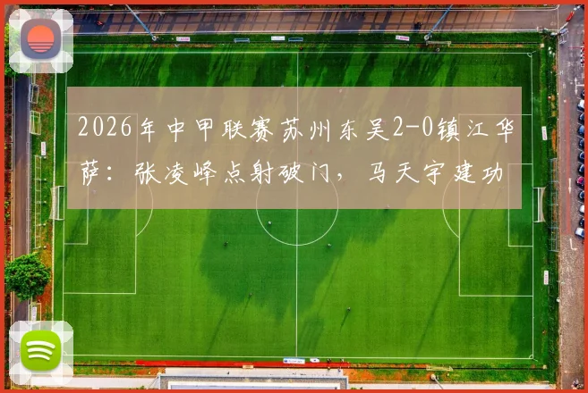 2026年中甲联赛苏州东吴2-0镇江华萨：张凌峰点射破门，马天宇建功锁定胜局视频集锦
