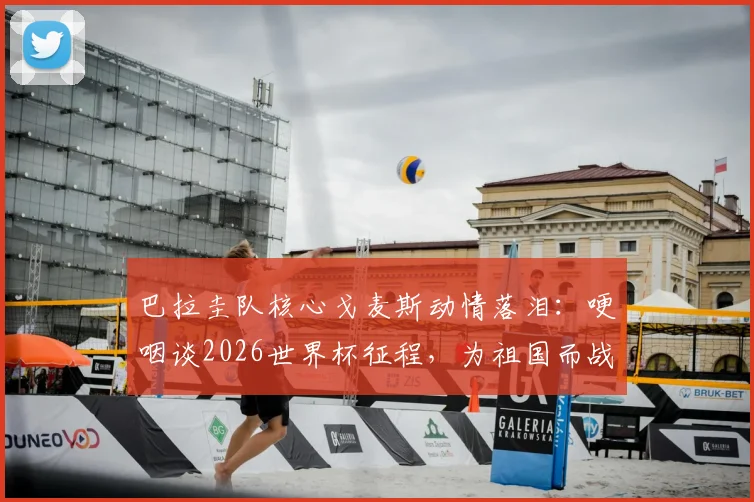 巴拉圭队核心戈麦斯动情落泪：哽咽谈2026世界杯征程，为祖国而战是球员最高荣誉