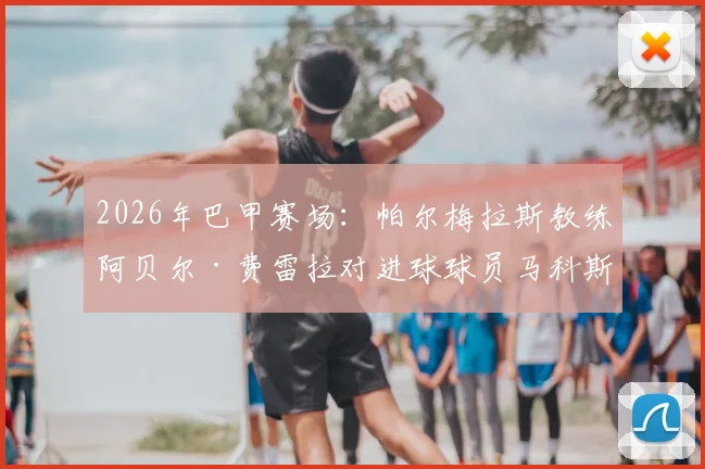 2026年巴甲赛场:帕尔梅拉斯教练阿贝尔·费雷拉对进球球员马科斯·罗查竖中指真相,揭秘足坛另类亲密互动
