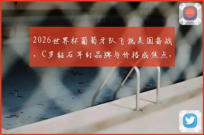 2026世界杯葡萄牙队飞抵美国备战，C罗钻石耳钉品牌与价格成焦点，附球队最新动态