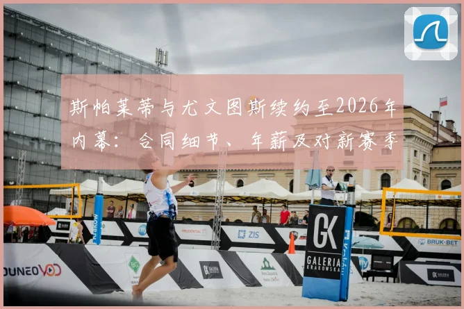 斯帕莱蒂与尤文图斯续约至2026年内幕:合同细节、年薪及对新赛季战术影响全解析