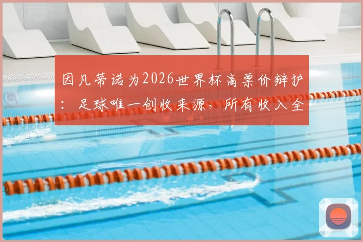 因凡蒂诺为2026世界杯高票价辩护：足球唯一创收来源，所有收入全部用于全球足球发展
