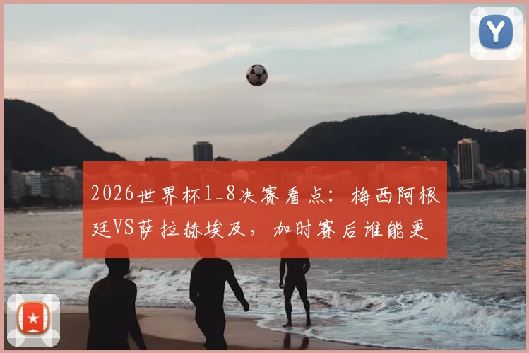 2026世界杯1_8决赛看点:梅西阿根廷VS萨拉赫埃及,加时赛后谁能更进一步?