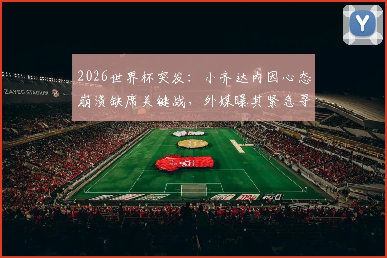 2026世界杯突发：小齐达内因心态崩溃缺席关键战，外媒曝其紧急寻求心理医生介入