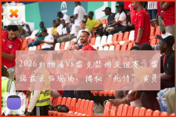 2026利物浦vs雷克瑟姆友谊赛:雷诺兹亲临现场,揭秘“死侍”演员的足球情缘与观赛花絮