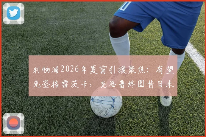 利物浦2026年夏窗引援聚焦：有望免签格雷茨卡，克洛普终圆昔日未竟之梦？附深度分析