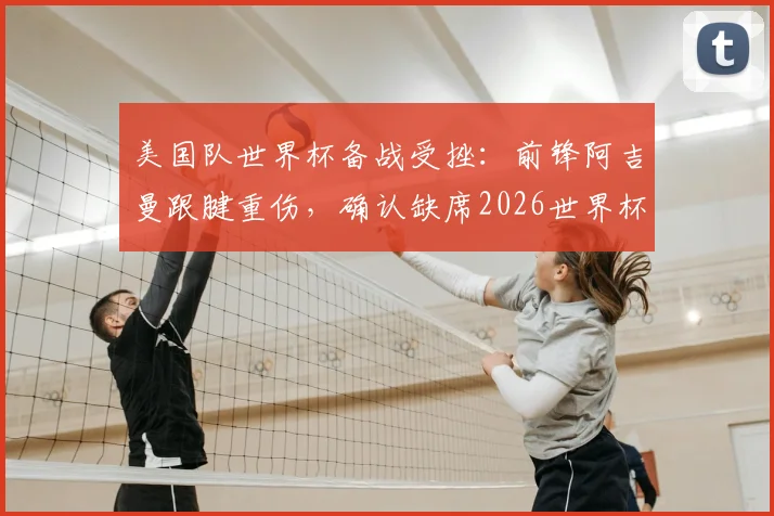 美国队世界杯备战受挫：前锋阿吉曼跟腱重伤，确认缺席2026世界杯，替代者引关注