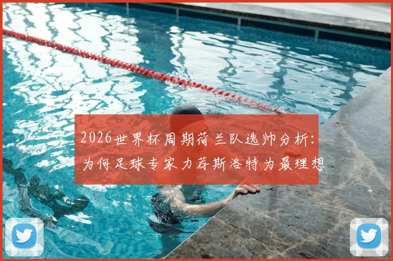 2026世界杯周期荷兰队选帅分析：为何足球专家力荐斯洛特为最理想主帅候选人